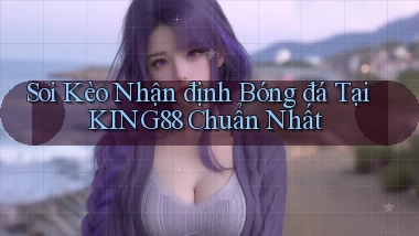 soi kèo nhận định bóng đá tại king88 chuẩn nhất