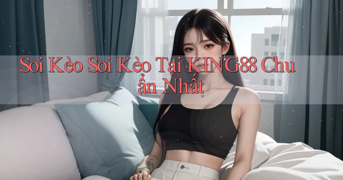 soi kèo soi kèo tại king88 chuẩn nhất