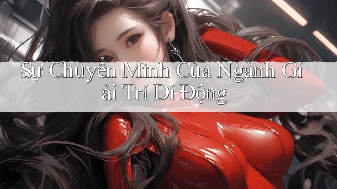 Sự Chuyển Mình Của Ngành Giải Trí Di Động Sự Chuyển Mình Của Ngành Giải Trí Di Động