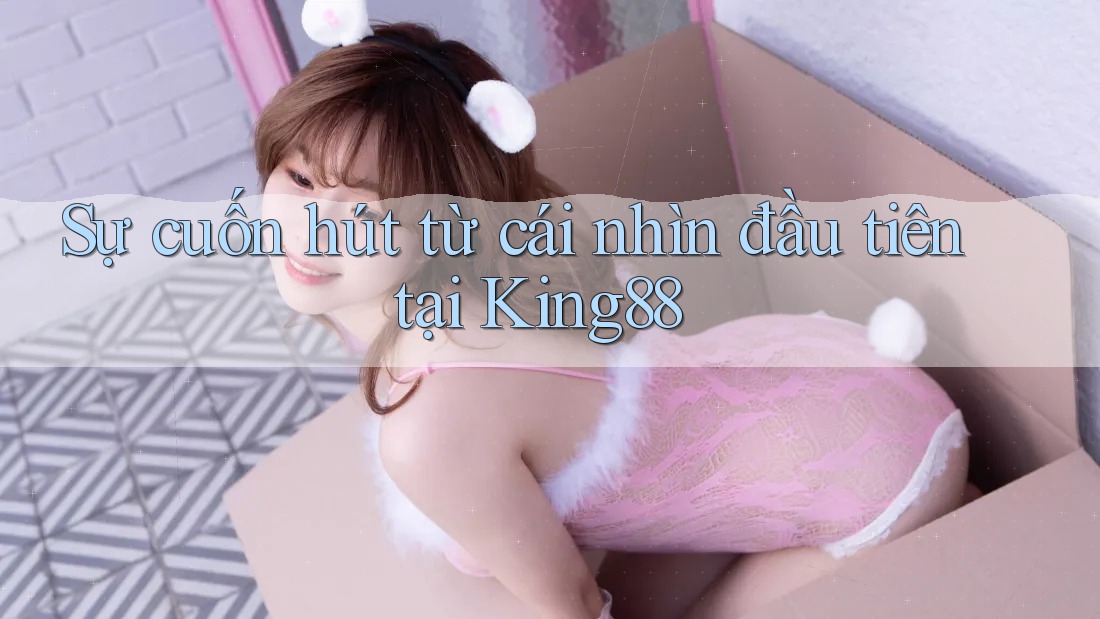 Sự cuốn hút từ cái nhìn đầu tiên tại King88 Sự cuốn hút từ cái nhìn đầu tiên tại King88