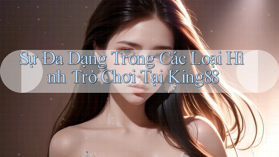 Sự Đa Dạng Trong Các Loại Hình Trò Chơi Tại King88