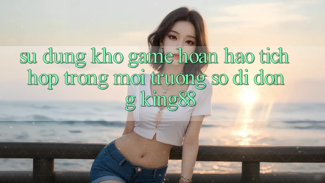Sử dụng Kho Game Hoàn hảo Tích Hợp Trong Môi trường số di động King88 Sử dụng Kho Game Hoàn hảo Tích Hợp Trong Môi trường số di động King88