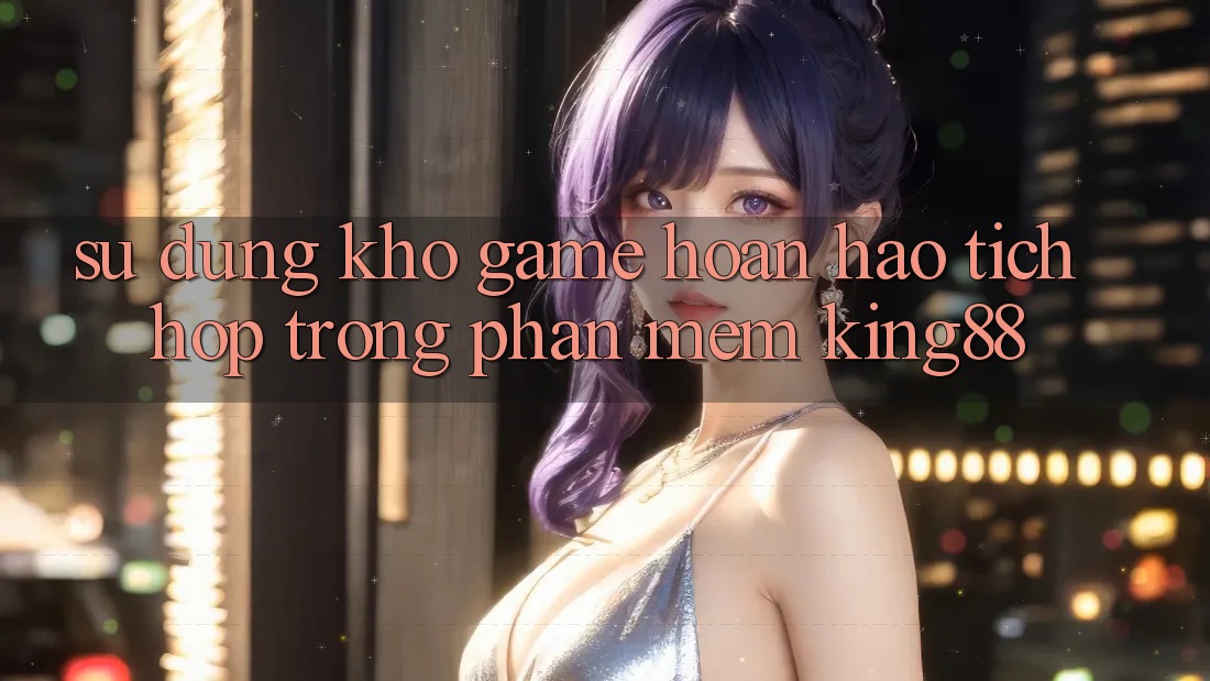 Sử dụng Kho Game Hoàn hảo Tích Hợp Trong Phần mềm King88 Sử dụng Kho Game Hoàn hảo Tích Hợp Trong Phần mềm King88