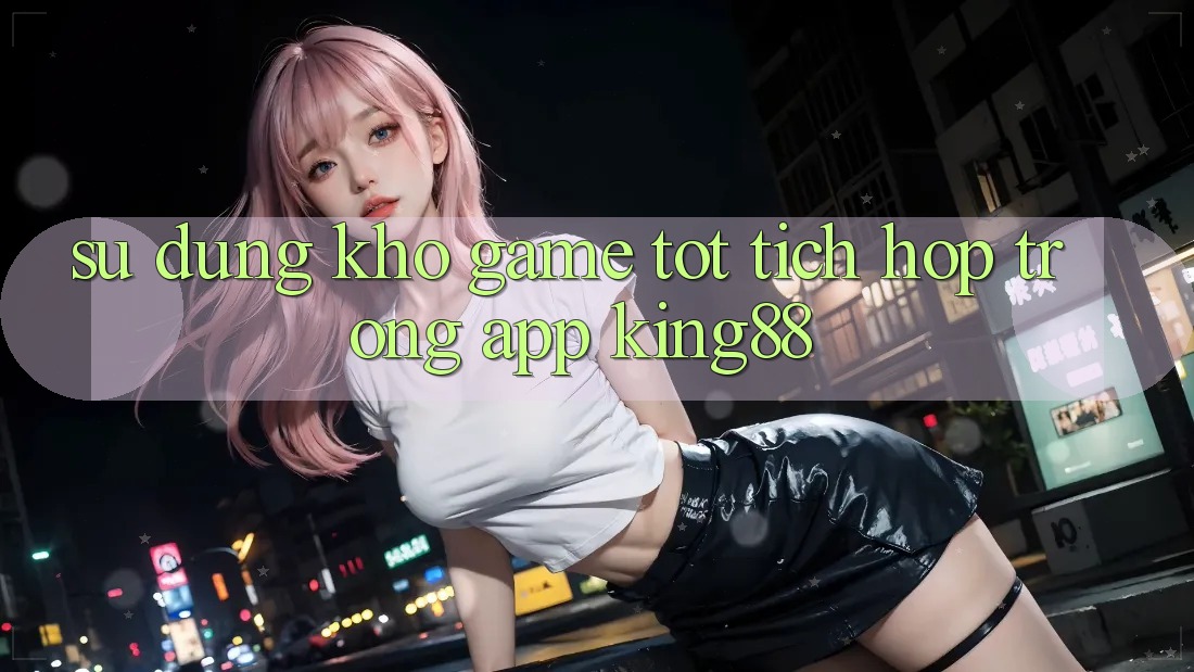 Sử dụng Kho Game Tốt Tích Hợp Trong App King88 Sử dụng Kho Game Tốt Tích Hợp Trong App King88