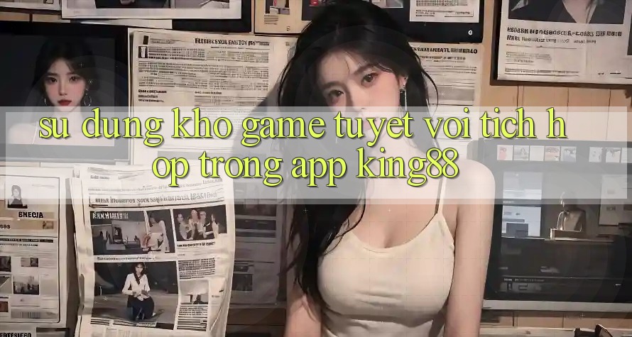 Sử dụng Kho Game Tuyệt vời Tích Hợp Trong App King88 Sử dụng Kho Game Tuyệt vời Tích Hợp Trong App King88