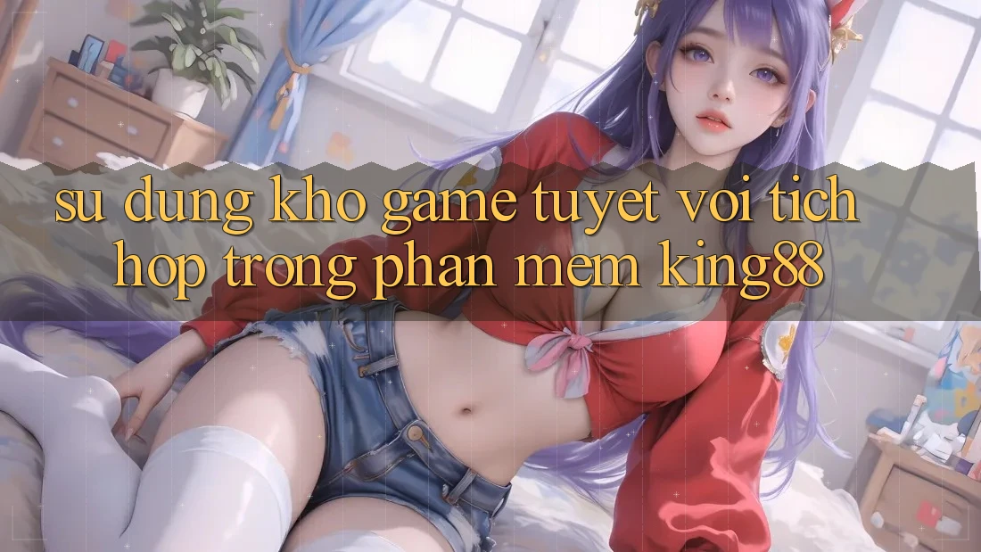 Sử dụng Kho Game Tuyệt vời Tích Hợp Trong Phần mềm King88 Sử dụng Kho Game Tuyệt vời Tích Hợp Trong Phần mềm King88
