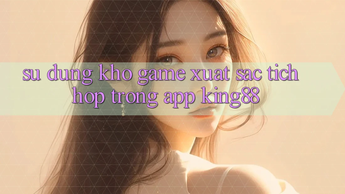 Sử dụng Kho Game Xuất sắc Tích Hợp Trong App King88 Sử dụng Kho Game Xuất sắc Tích Hợp Trong App King88