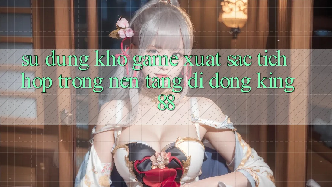 Sử dụng Kho Game Xuất sắc Tích Hợp Trong Nền tảng di động King88 Sử dụng Kho Game Xuất sắc Tích Hợp Trong Nền tảng di động King88