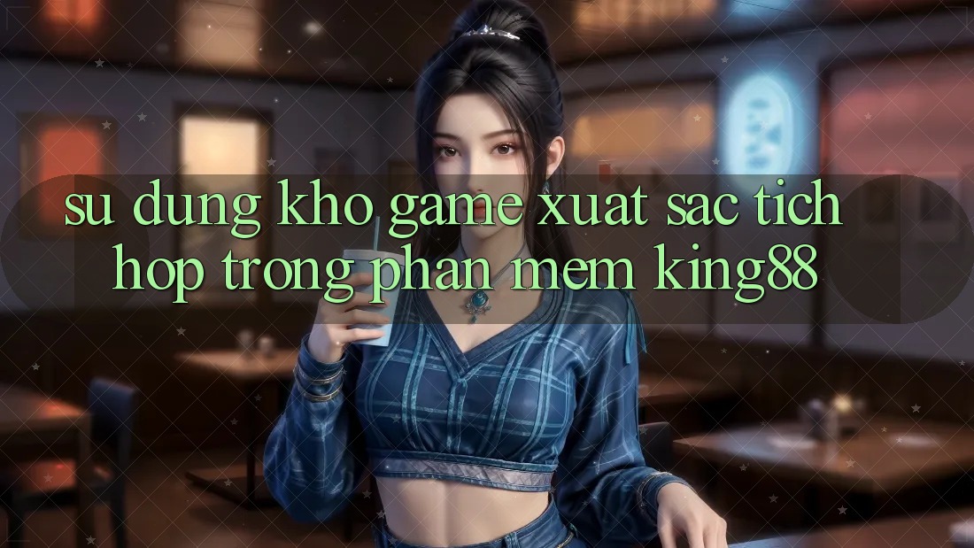 Sử dụng Kho Game Xuất sắc Tích Hợp Trong Phần mềm King88