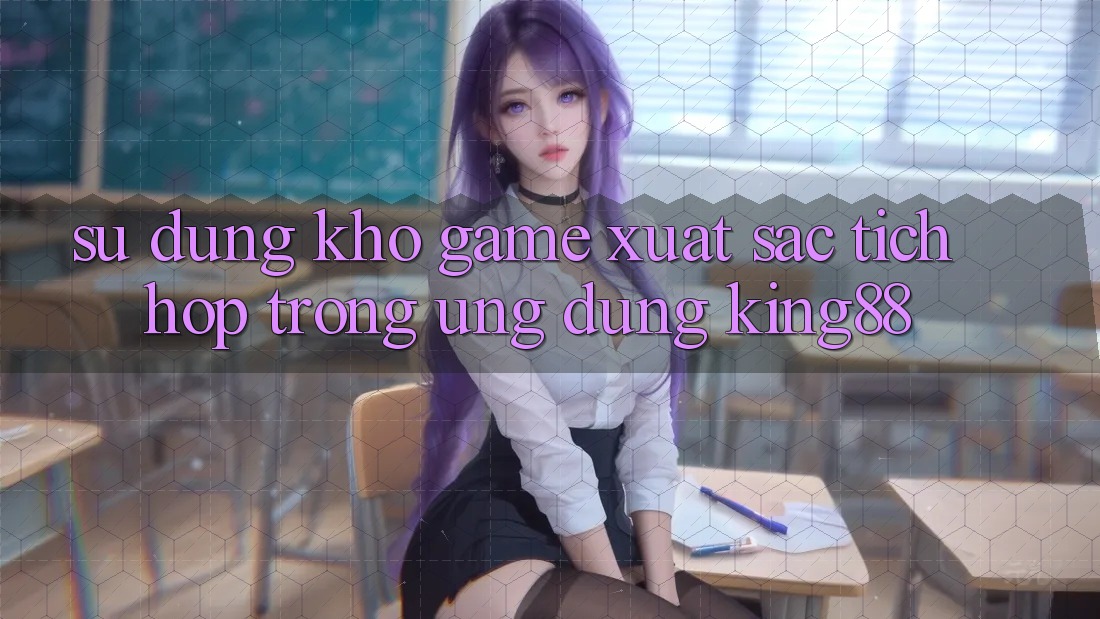 Sử dụng Kho Game Xuất sắc Tích Hợp Trong Ứng Dụng King88