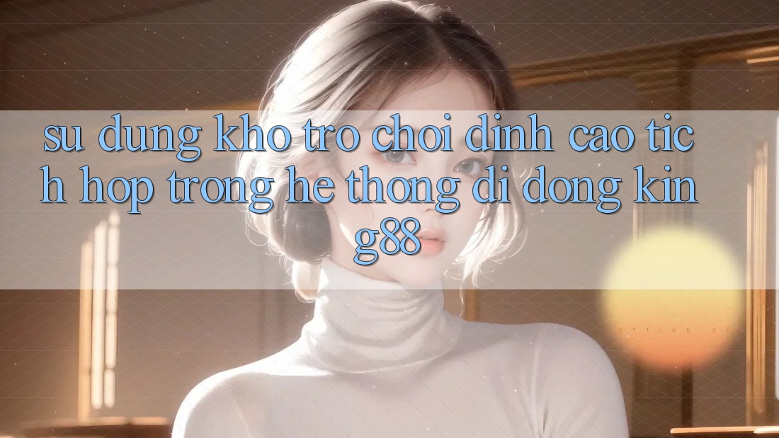 Sử dụng Kho Trò chơi Đỉnh Cao Tích Hợp Trong Hệ thống di động King88 Sử dụng Kho Trò chơi Đỉnh Cao Tích Hợp Trong Hệ thống di động King88