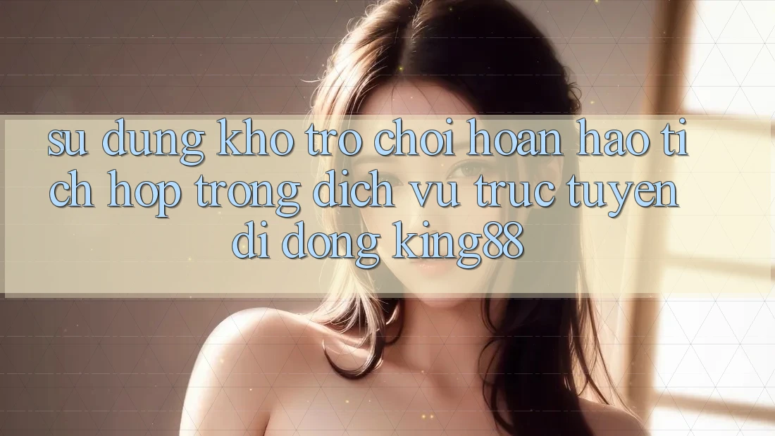 Sử dụng Kho Trò chơi Hoàn hảo Tích Hợp Trong Dịch vụ trực tuyến di động King88 Sử dụng Kho Trò chơi Hoàn hảo Tích Hợp Trong Dịch vụ trực tuyến di động King88