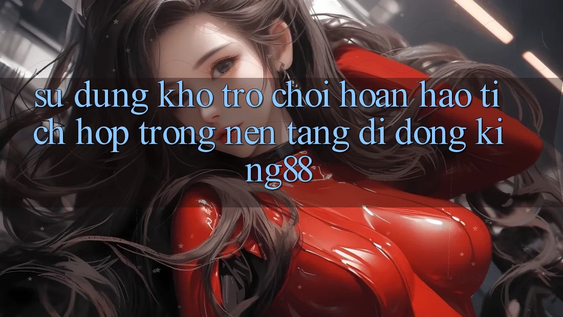 Sử dụng Kho Trò chơi Hoàn hảo Tích Hợp Trong Nền tảng di động King88 Sử dụng Kho Trò chơi Hoàn hảo Tích Hợp Trong Nền tảng di động King88