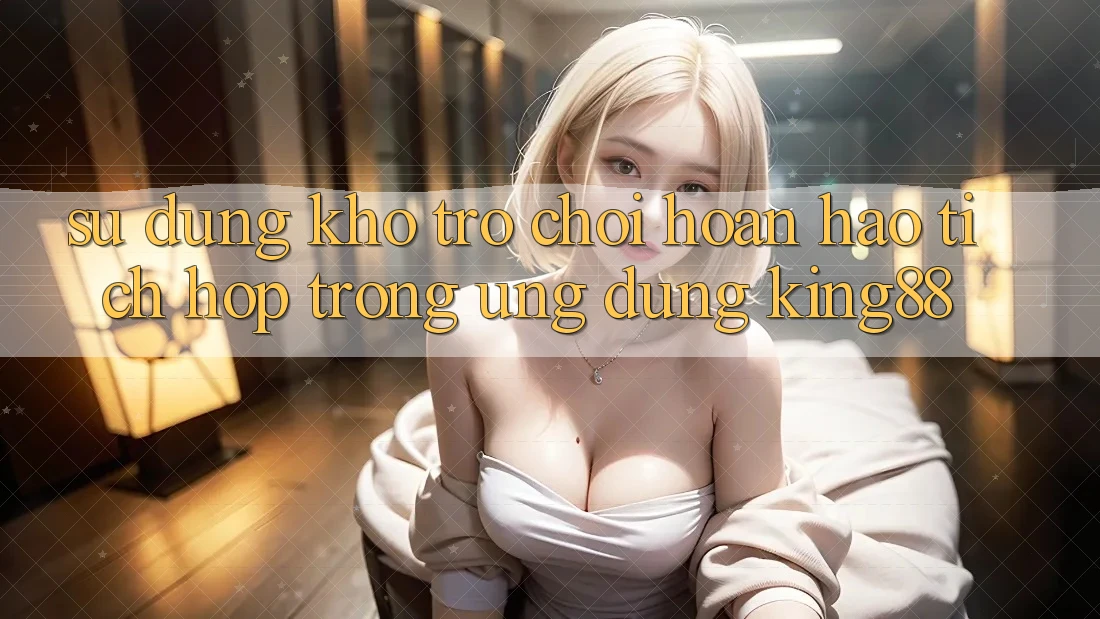 Sử dụng Kho Trò chơi Hoàn hảo Tích Hợp Trong Ứng Dụng King88 Sử dụng Kho Trò chơi Hoàn hảo Tích Hợp Trong Ứng Dụng King88