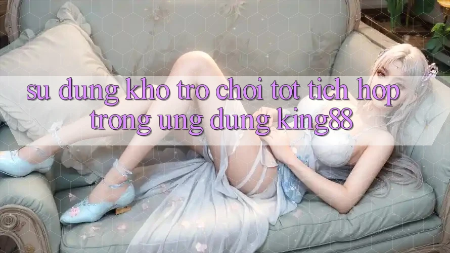 Sử dụng Kho Trò chơi Tốt Tích Hợp Trong Ứng Dụng King88