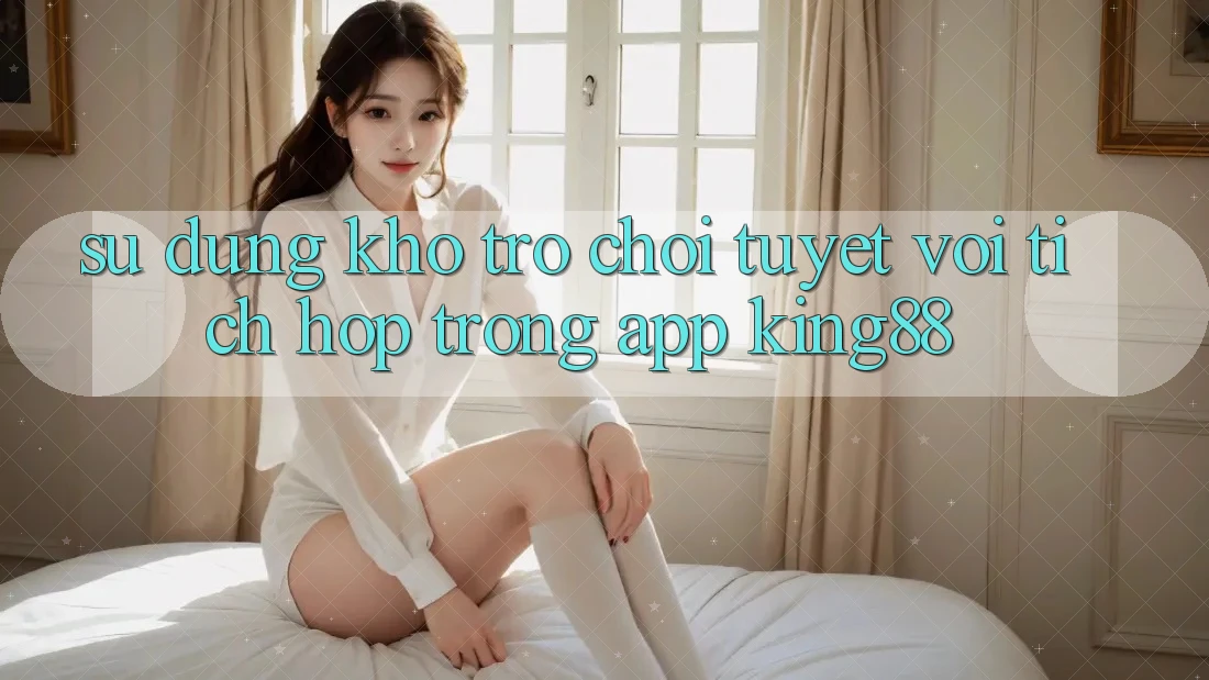Sử dụng Kho Trò chơi Tuyệt vời Tích Hợp Trong App King88 Sử dụng Kho Trò chơi Tuyệt vời Tích Hợp Trong App King88