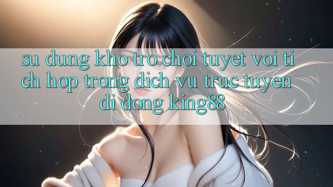 Sử dụng Kho Trò chơi Tuyệt vời Tích Hợp Trong Dịch vụ trực tuyến di động King88 Sử dụng Kho Trò chơi Tuyệt vời Tích Hợp Trong Dịch vụ trực tuyến di động King88