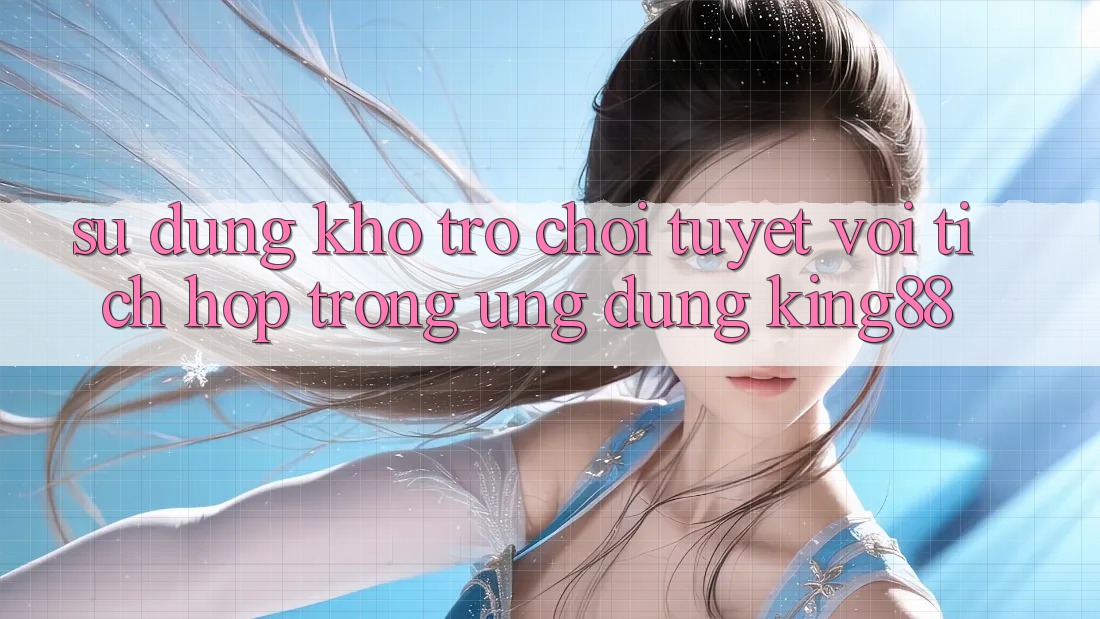 Sử dụng Kho Trò chơi Tuyệt vời Tích Hợp Trong Ứng Dụng King88 Sử dụng Kho Trò chơi Tuyệt vời Tích Hợp Trong Ứng Dụng King88