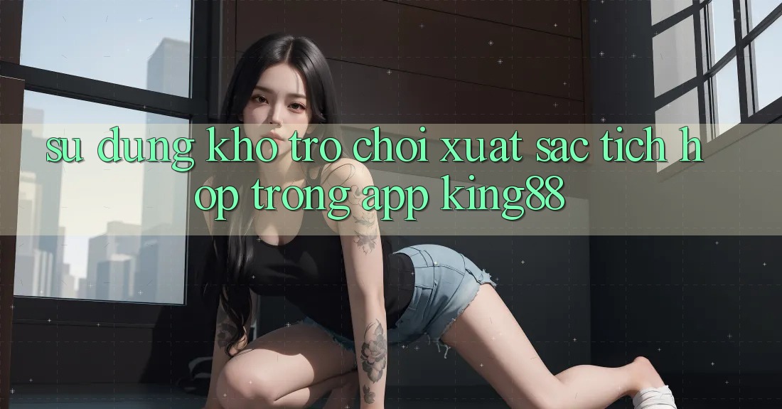 Sử dụng Kho Trò chơi Xuất sắc Tích Hợp Trong App King88