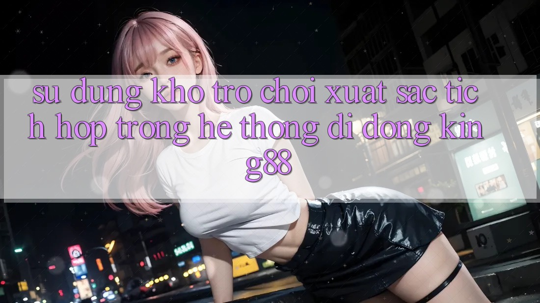Sử dụng Kho Trò chơi Xuất sắc Tích Hợp Trong Hệ thống di động King88 Sử dụng Kho Trò chơi Xuất sắc Tích Hợp Trong Hệ thống di động King88