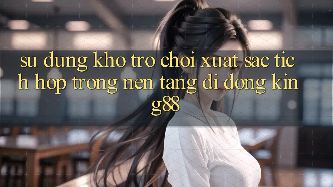 Sử dụng Kho Trò chơi Xuất sắc Tích Hợp Trong Nền tảng di động King88 Sử dụng Kho Trò chơi Xuất sắc Tích Hợp Trong Nền tảng di động King88