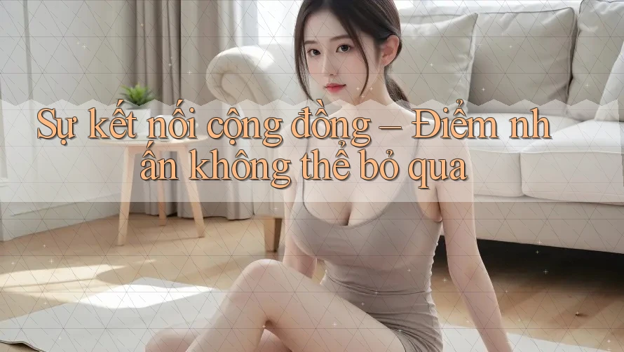 Sự kết nối cộng đồng – Điểm nhấn không thể bỏ qua
