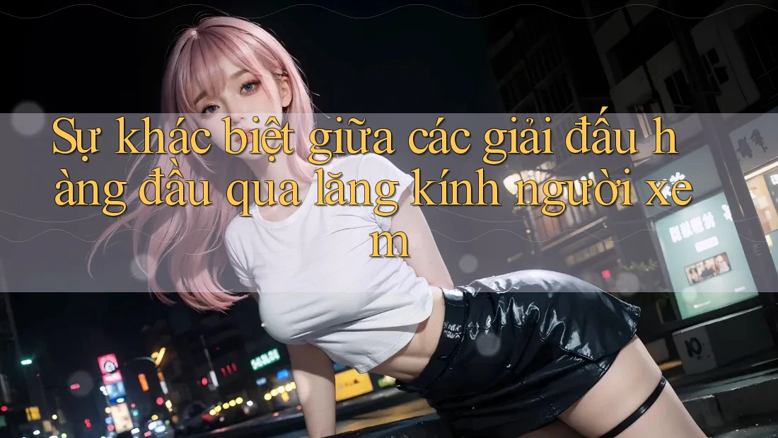 Sự khác biệt giữa các giải đấu hàng đầu qua lăng kính người xem Sự khác biệt giữa các giải đấu hàng đầu qua lăng kính người xem