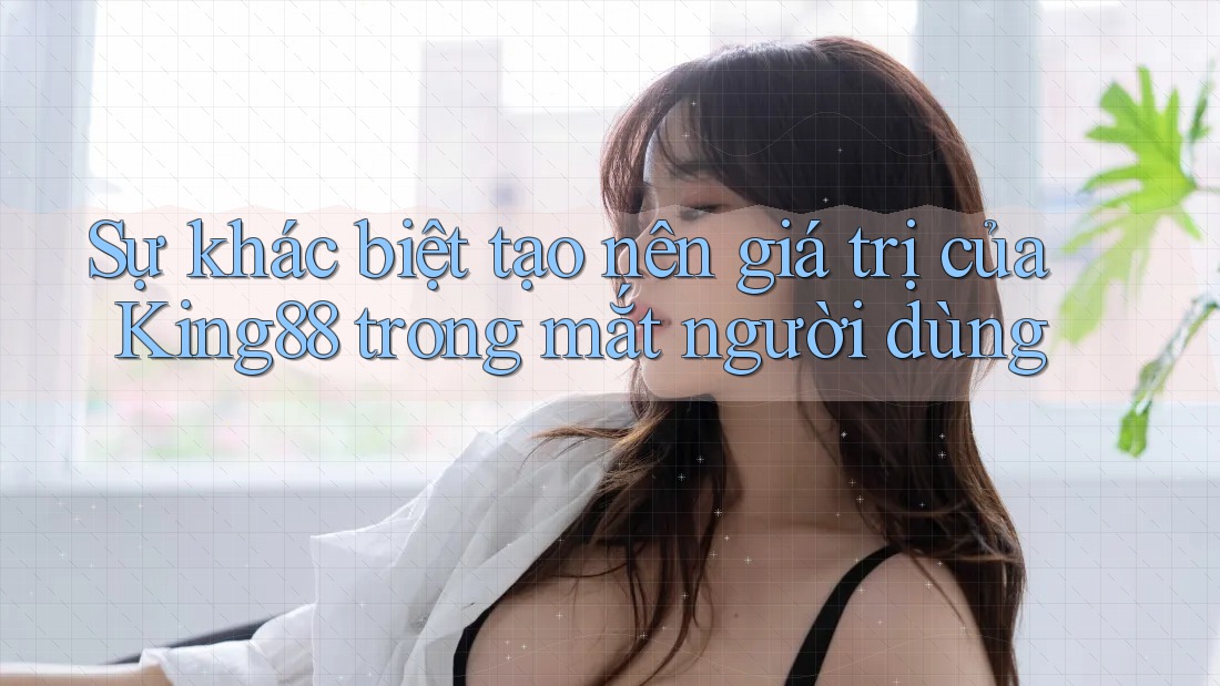 Sự khác biệt tạo nên giá trị của King88 trong mắt người dùng Sự khác biệt tạo nên giá trị của King88 trong mắt người dùng