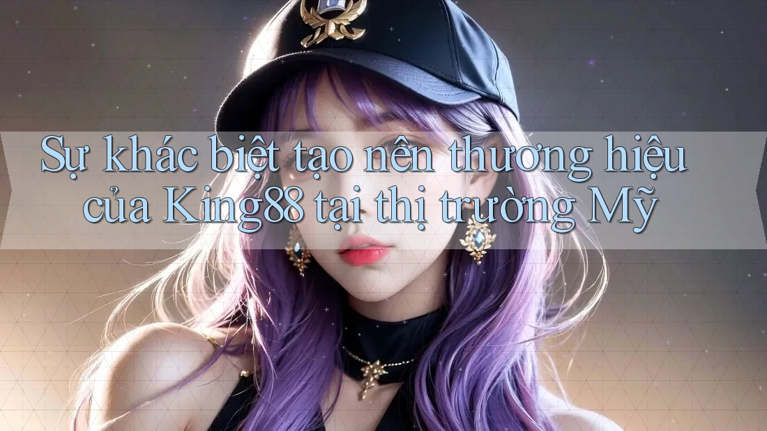 Sự khác biệt tạo nên thương hiệu của King88 tại thị trường Mỹ Sự khác biệt tạo nên thương hiệu của King88 tại thị trường Mỹ