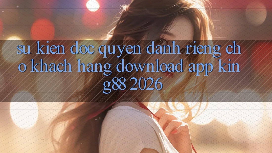 Sự kiện Độc Quyền Dành Riêng Cho Khách hàng Download App King88 2026 Sự kiện Độc Quyền Dành Riêng Cho Khách hàng Download App King88 2026