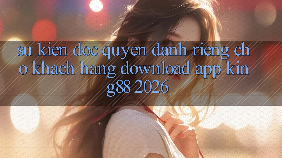 Sự kiện Độc Quyền Dành Riêng Cho Khách hàng Download App King88 2026 Sự kiện Độc Quyền Dành Riêng Cho Khách hàng Download App King88 2026