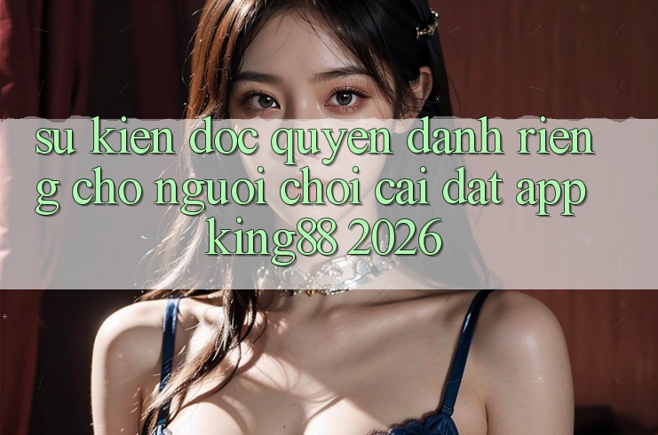 Sự kiện Độc Quyền Dành Riêng Cho Người chơi Cài đặt App King88 2026 Sự kiện Độc Quyền Dành Riêng Cho Người chơi Cài đặt App King88 2026