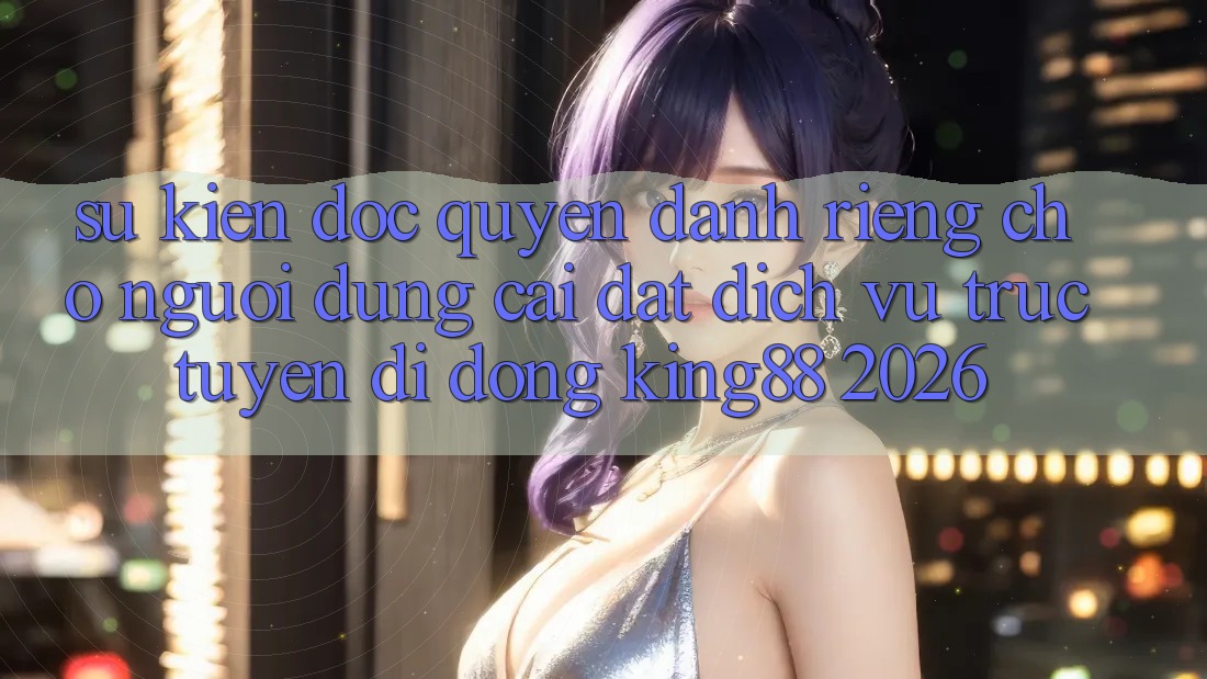 Sự kiện Độc Quyền Dành Riêng Cho Người Dùng Cài đặt Dịch vụ trực tuyến di động King88 2026 Sự kiện Độc Quyền Dành Riêng Cho Người Dùng Cài đặt Dịch vụ trực tuyến di động King88 2026