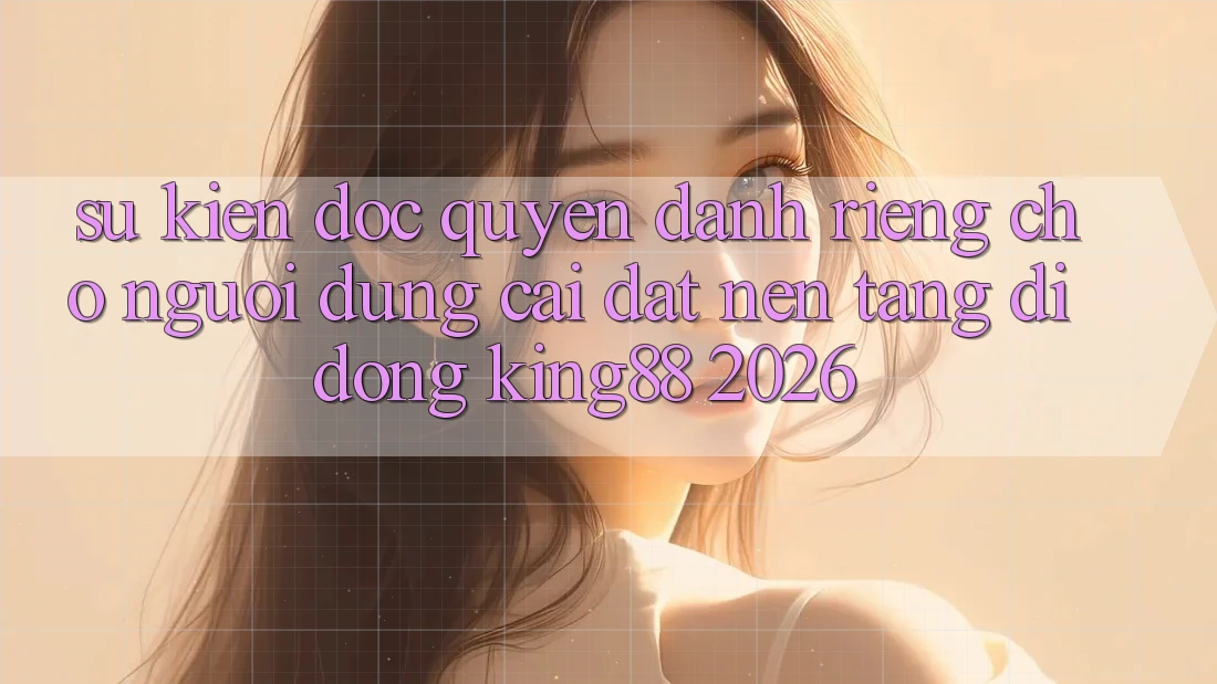 Sự kiện Độc Quyền Dành Riêng Cho Người Dùng Cài đặt Nền tảng di động King88 2026