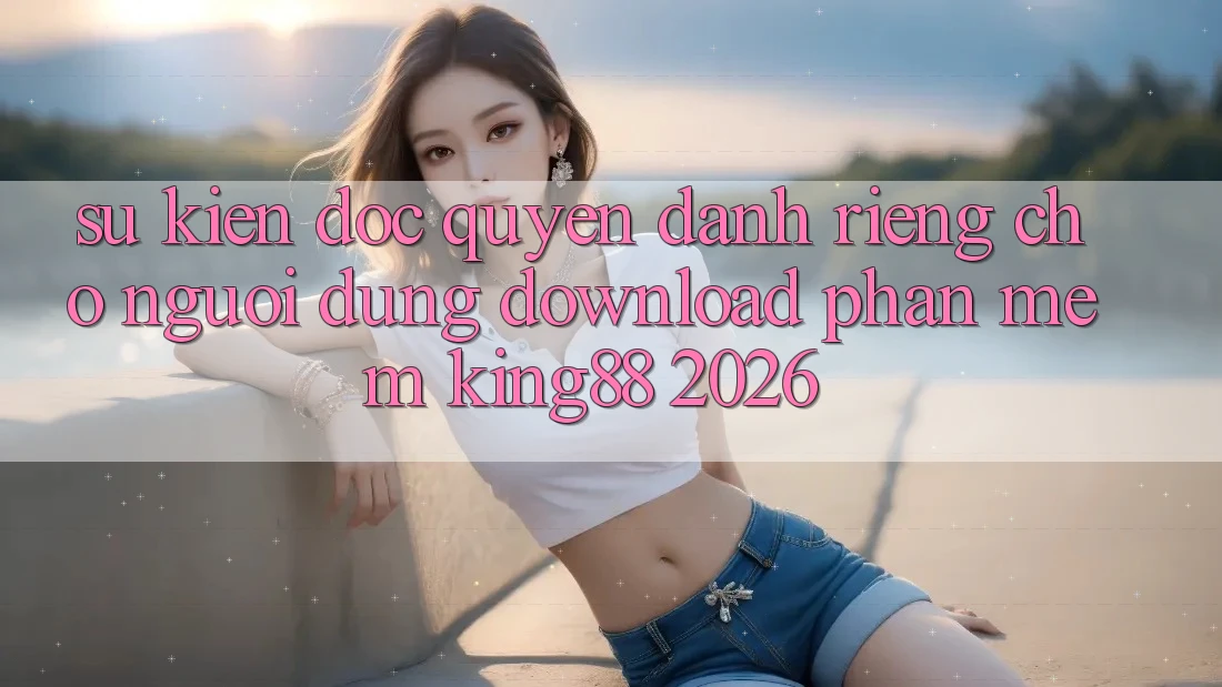 Sự kiện Độc Quyền Dành Riêng Cho Người Dùng Download Phần mềm King88 2026 Sự kiện Độc Quyền Dành Riêng Cho Người Dùng Download Phần mềm King88 2026