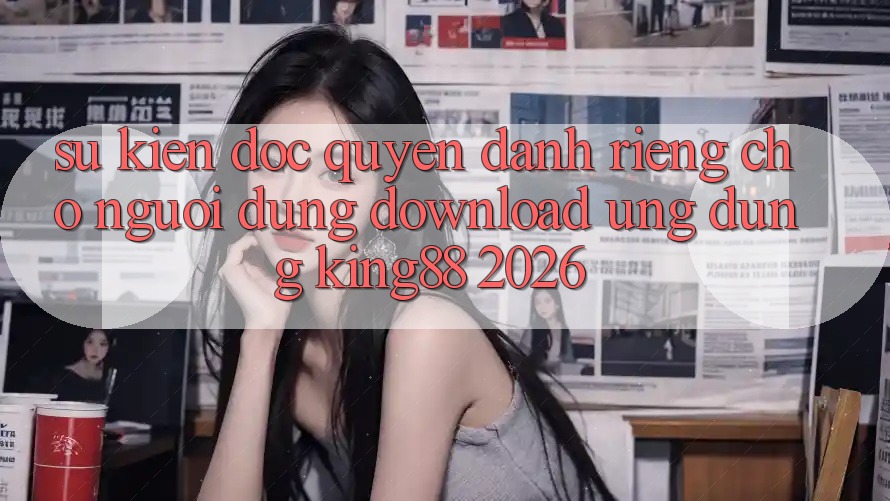 Sự kiện Độc Quyền Dành Riêng Cho Người Dùng Download Ứng dụng King88 2026 Sự kiện Độc Quyền Dành Riêng Cho Người Dùng Download Ứng dụng King88 2026