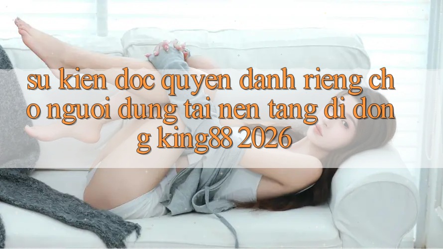 Sự kiện Độc Quyền Dành Riêng Cho Người Dùng Tải Nền tảng di động King88 2026 Sự kiện Độc Quyền Dành Riêng Cho Người Dùng Tải Nền tảng di động King88 2026