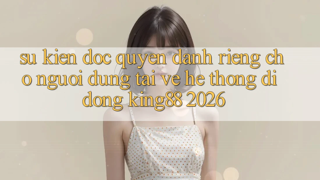 Sự kiện Độc Quyền Dành Riêng Cho Người dùng Tải về Hệ thống di động King88 2026 Sự kiện Độc Quyền Dành Riêng Cho Người dùng Tải về Hệ thống di động King88 2026