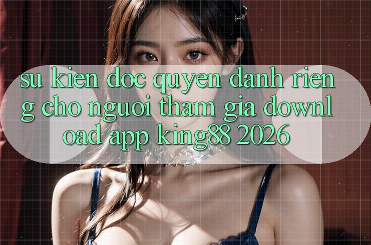 Sự kiện Độc Quyền Dành Riêng Cho Người tham gia Download App King88 2026 Sự kiện Độc Quyền Dành Riêng Cho Người tham gia Download App King88 2026