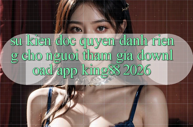 Sự kiện Độc Quyền Dành Riêng Cho Người tham gia Download App King88 2026 Sự kiện Độc Quyền Dành Riêng Cho Người tham gia Download App King88 2026