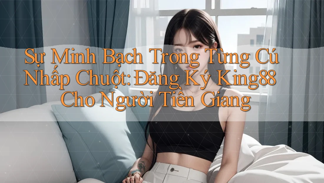Sự Minh Bạch Trong Từng Cú Nhấp Chuột: Đăng Ký King88 Cho Người Tiền Giang Sự Minh Bạch Trong Từng Cú Nhấp Chuột: Đăng Ký King88 Cho Người Tiền Giang
