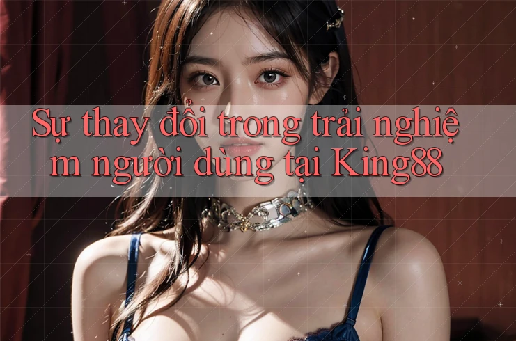 Sự thay đổi trong trải nghiệm người dùng tại King88 Sự thay đổi trong trải nghiệm người dùng tại King88