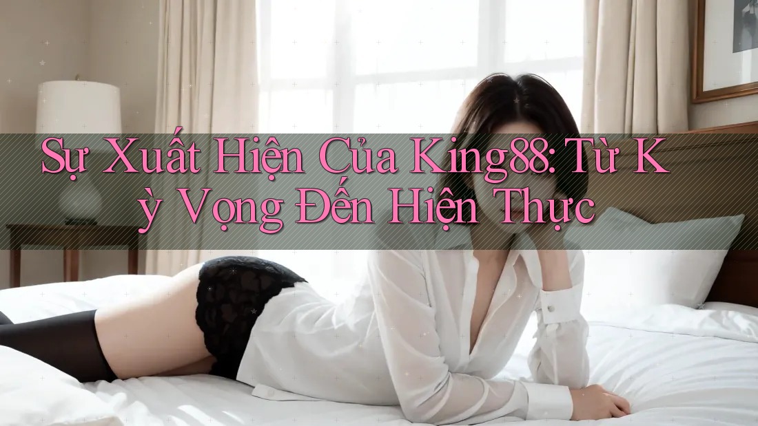 Sự Xuất Hiện Của King88: Từ Kỳ Vọng Đến Hiện Thực