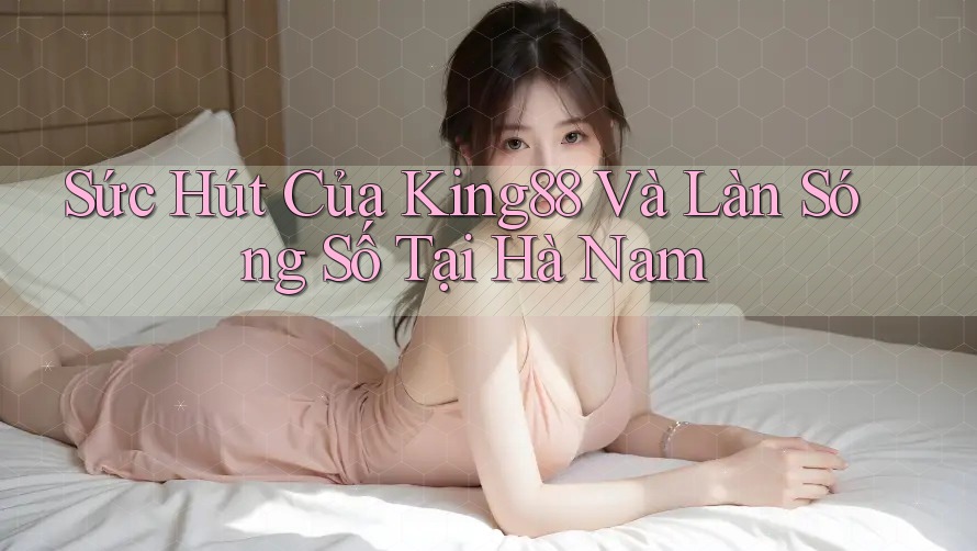 Sức Hút Của King88 Và Làn Sóng Số Tại Hà Nam Sức Hút Của King88 Và Làn Sóng Số Tại Hà Nam