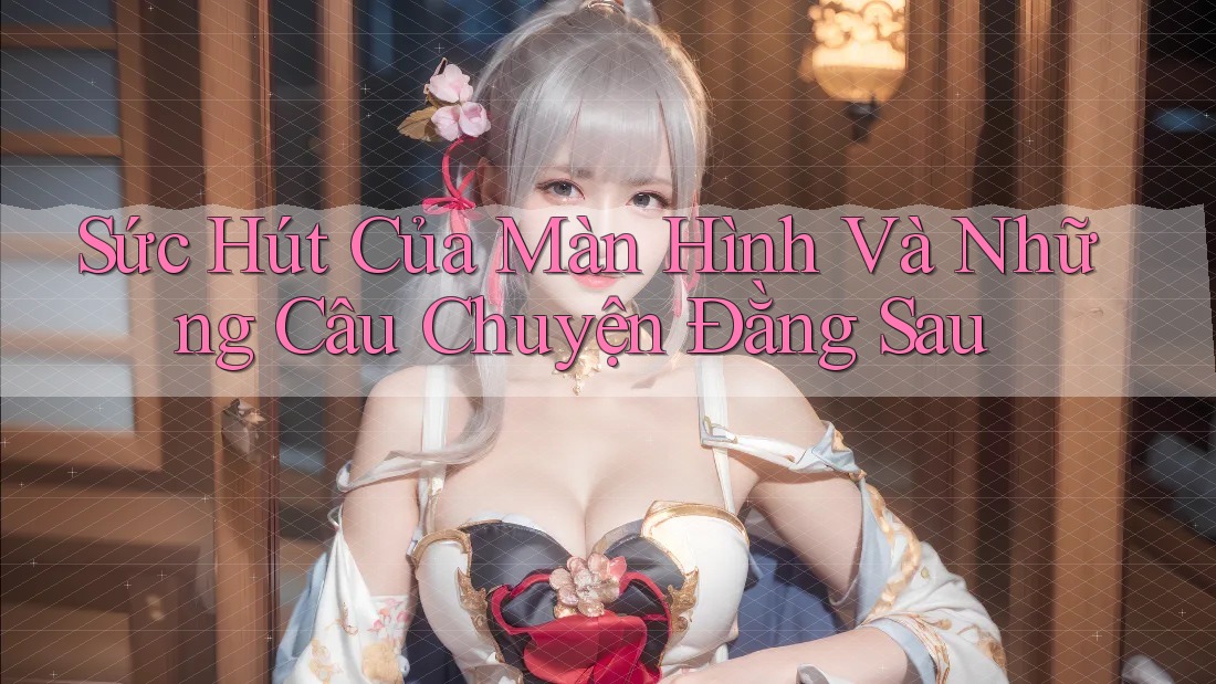 Sức Hút Của Màn Hình Và Những Câu Chuyện Đằng Sau Sức Hút Của Màn Hình Và Những Câu Chuyện Đằng Sau