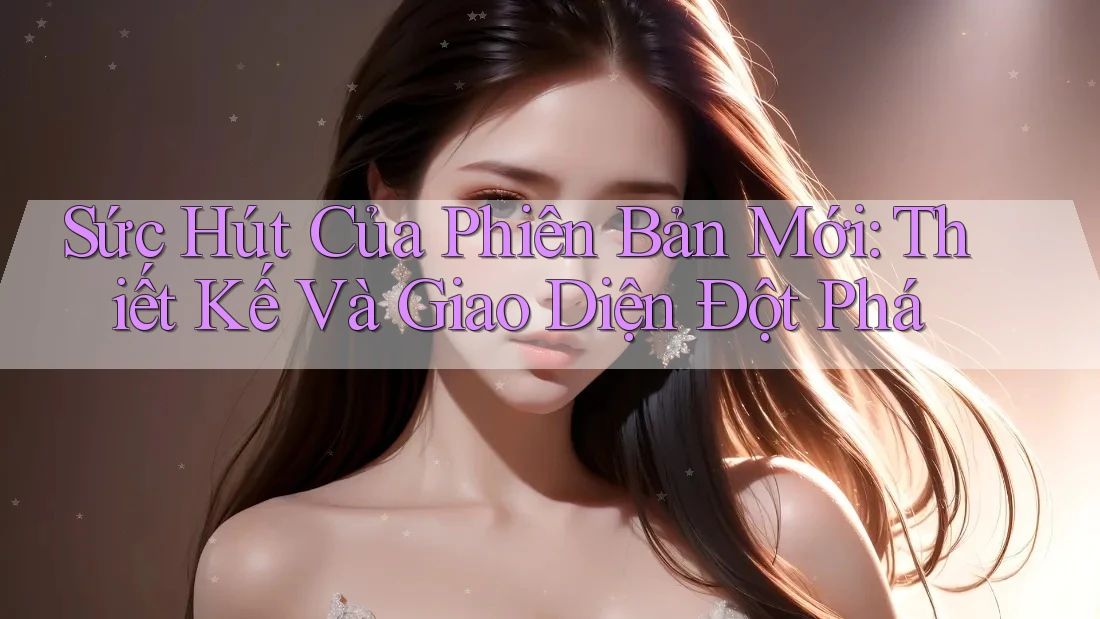 Sức Hút Của Phiên Bản Mới: Thiết Kế Và Giao Diện Đột Phá Sức Hút Của Phiên Bản Mới: Thiết Kế Và Giao Diện Đột Phá