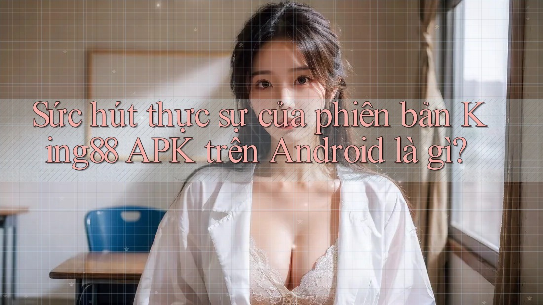 Sức hút thực sự của phiên bản King88 APK trên Android là gì? Sức hút thực sự của phiên bản King88 APK trên Android là gì?