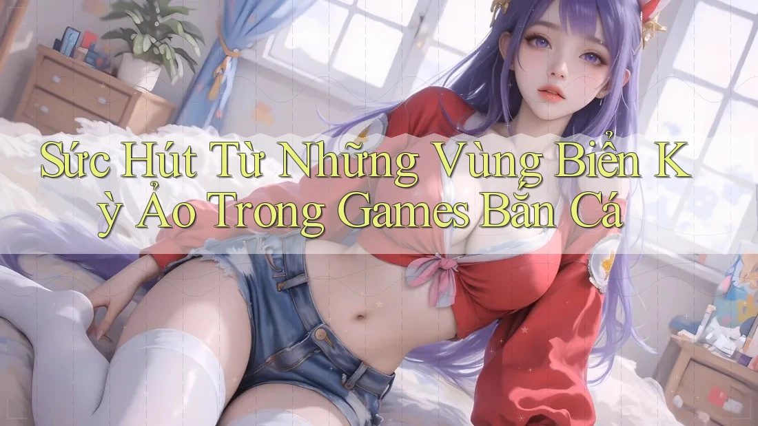 Sức Hút Từ Những Vùng Biển Kỳ Ảo Trong Games Bắn Cá Sức Hút Từ Những Vùng Biển Kỳ Ảo Trong Games Bắn Cá