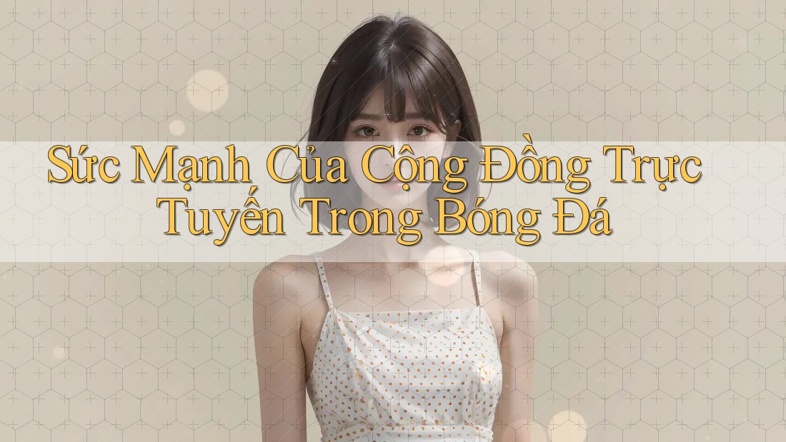 Sức Mạnh Của Cộng Đồng Trực Tuyến Trong Bóng Đá Sức Mạnh Của Cộng Đồng Trực Tuyến Trong Bóng Đá