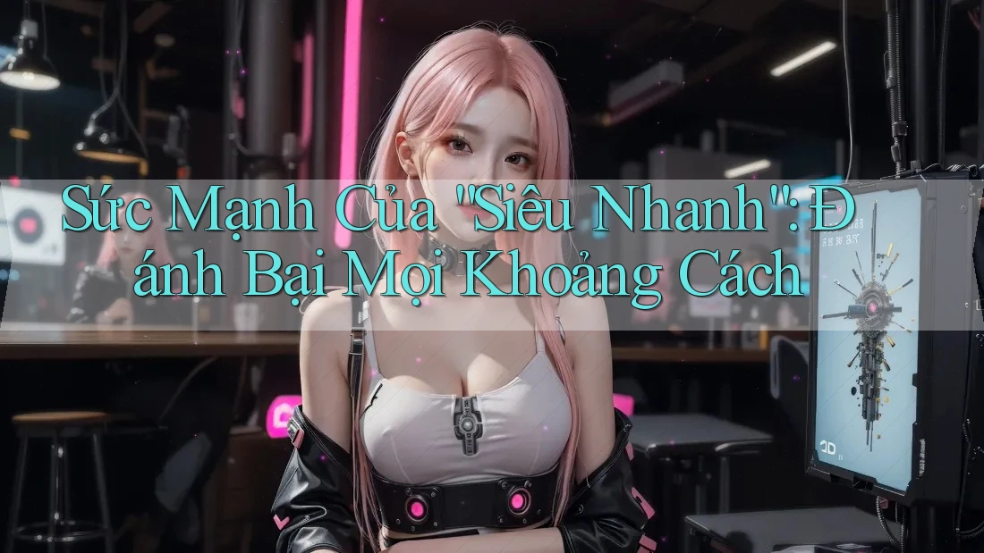 Sức Mạnh Của “Siêu Nhanh”: Đánh Bại Mọi Khoảng Cách Sức Mạnh Của “Siêu Nhanh”: Đánh Bại Mọi Khoảng Cách